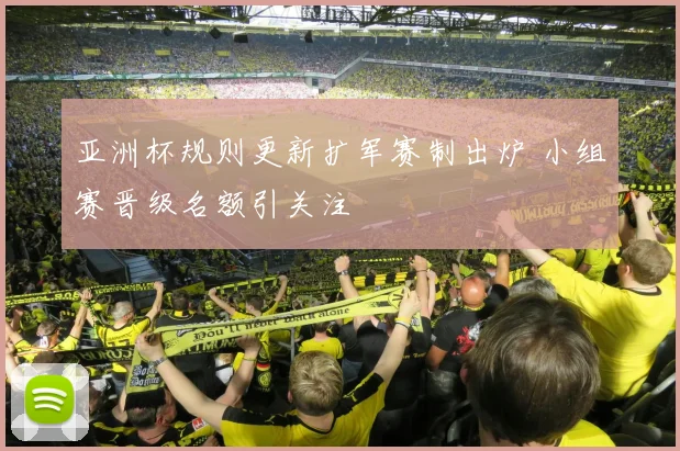 亚洲杯规则更新扩军赛制出炉 小组赛晋级名额引关注