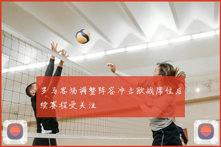 罗马客场调整阵容冲击欧战席位后续赛程受关注
