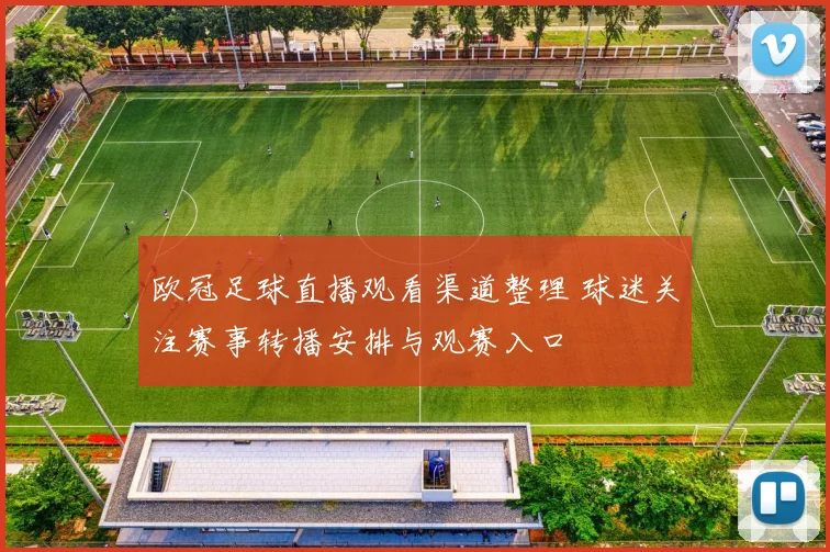 欧冠足球直播观看渠道整理 球迷关注赛事转播安排与观赛入口