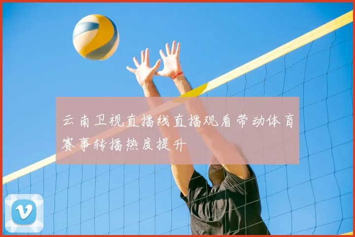 云南卫视直播线直播观看带动体育赛事转播热度提升
