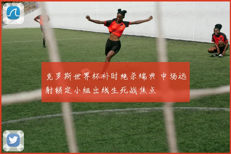 克罗斯世界杯补时绝杀瑞典 中场远射锁定小组出线生死战焦点