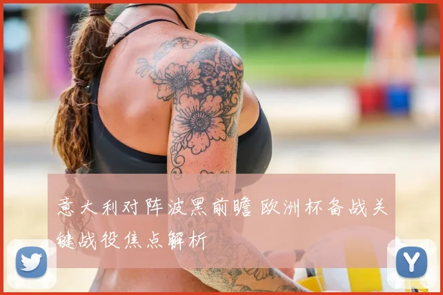 意大利对阵波黑前瞻 欧洲杯备战关键战役焦点解析